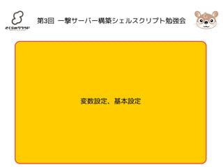 第3回 一撃サーバー構築シェルスクリプト勉強会 
変数設定、基本設定 
 