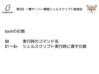第3回 一撃サーバー構築シェルスクリプト勉強会 
bashの引数 
$0 実行時のコマンド名 
$1〜$n シェルスクリプト実行時に渡す引数 
 