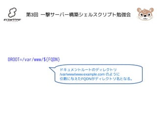 第3回 一撃サーバー構築シェルスクリプト勉強会 
DROOT=/var/www/${FQDN} 
ドキュメントルートのディレクトリ 
/var/www/www.example.com のように 
引数に与えたFQDNがディレクトリ名となる。 
 