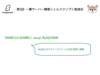 第3回 一撃サーバー構築シェルスクリプト勉強会 
PARAMFILE=${HOME}/.mysql/MySQLPARAM 
MySQLのパラメータファイル名を変数に格納 
 