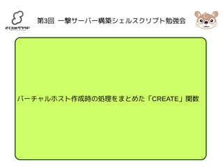 第3回 一撃サーバー構築シェルスクリプト勉強会 
バーチャルホスト作成時の処理をまとめた「CREATE」関数 
 