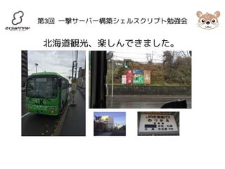 第3回 一撃サーバー構築シェルスクリプト勉強会 
北海道観光、楽しんできました。 
 