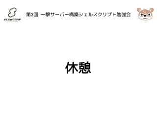 第3回 一撃サーバー構築シェルスクリプト勉強会 
休憩 
 