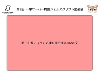 第3回 一撃サーバー構築シェルスクリプト勉強会 
第一引数によって処理を選択するCASE文 
 