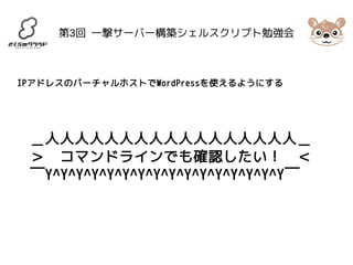 第3回 一撃サーバー構築シェルスクリプト勉強会 
IPアドレスのバーチャルホストでWordPressを使えるようにする 
＿人人人人人人人人人人人人人人人人人＿ 
＞　コマンドラインでも確認したい！　＜ 
￣Y^Y^Y^Y^Y^Y^Y^Y^Y^Y^Y^Y^Y^Y^Y^Y￣ 
 