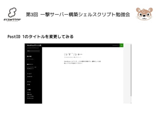 第3回 一撃サーバー構築シェルスクリプト勉強会 
PostID 1のタイトルを変更してみる 
 