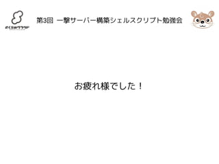 第3回 一撃サーバー構築シェルスクリプト勉強会 
お疲れ様でした！ 
