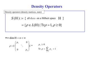 Density Operators 
Density operators (density matrices, state) 
S ( ) : { ll d Hilb t  } 
 all d.o.s on a Hilbert space  { L() | Tr 1,  0} 
When dimH  n   
n * 
0 1 
U 
p 
U 
  
  
  
  
    0 i p 
  
j 0 p  p n 
Tr 1 
1 
j 
 
 
 