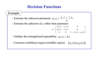 Decision Functions 
Example 
- Estimate the unknown parameter x 1   
 
a ( x )  
xn n 
x) - Estimate the unknown d.o. rather than parameter 
 
 
 
 
a ( x ) a ( x 
) 0 
 
   
 
   
1 2 
( ) ( ) 0 
  
 
0 0 1 ( ) ( ) 
1 3 
3 
* 
2 
a x a x 
a x a x 
 
- Validate the entanglement/separability a ( x )  0,1 
- Constr ct Construct confidence region (credible region) 
[a L (x), a R 
(x)]  
