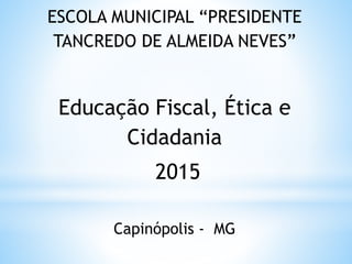 ESCOLA MUNICIPAL “PRESIDENTE
TANCREDO DE ALMEIDA NEVES”
Educação Fiscal, Ética e
Cidadania
2015
Capinópolis - MG
 