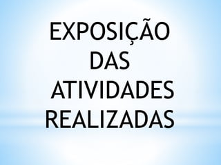 EXPOSIÇÃO
DAS
ATIVIDADES
REALIZADAS
 