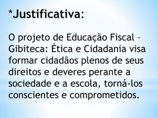 *Justificativa:
O projeto de Educação Fiscal –
Gibiteca: Ética e Cidadania visa
formar cidadãos plenos de seus
direitos e deveres perante a
sociedade e a escola, torná-los
conscientes e comprometidos.
 
