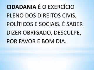 CIDADANIA É O EXERCÍCIO
PLENO DOS DIREITOS CIVIS,
POLÍTICOS E SOCIAIS. É SABER
DIZER OBRIGADO, DESCULPE,
POR FAVOR E BOM DIA.
 