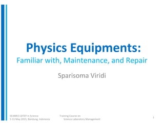Physics Equipments:
Familiar with, Maintenance, and Repair
Sparisoma Viridi
SEAMEO QITEP in Science
5-15 May 2015, Bandung, Indonesia
1
Training Course on
Science Laboratory Management
 