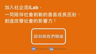 加⼊入社企流iLab，
⼀一同陪伴社會創新的善苗成⻑⾧長茁壯、
創造改變社會的影響⼒力！
即刻與我們聯絡
 