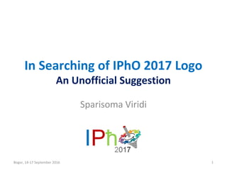 In Searching of IPhO 2017 Logo
An Unofficial Suggestion
Sparisoma Viridi
Bogor, 14-17 September 2016 1
 