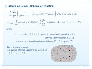 3. Integral equations: Collocation equation
18 / 23
h
2πi
N
k=1
λ
ϕ(kh) − zi
− K(zi, ϕ(kh))Ψ(ϕ(kh)) ϕ′
(ϕ(kh))ua(ϕ(kh))
=
...