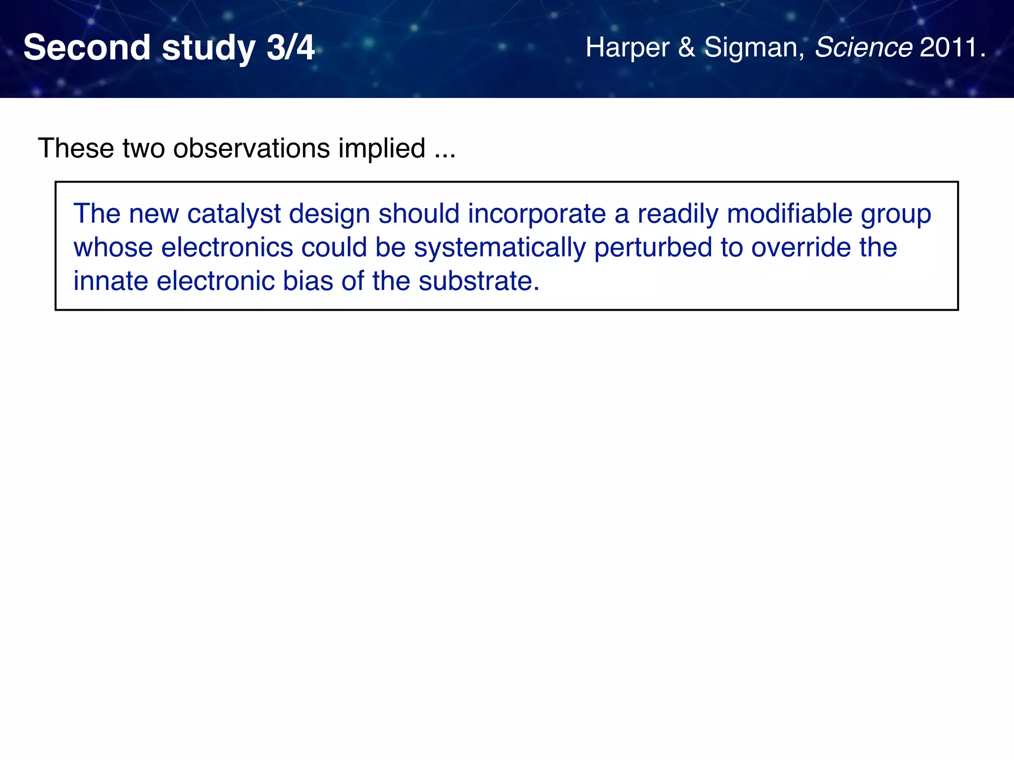 Second study 3/4 These two observations implied ... The new catalyst design should incorporate a readily modiﬁable group whose electronics could be systematically perturbed to override the innate electronic bias of the substrate. Harper & Sigman, Science 2011. 