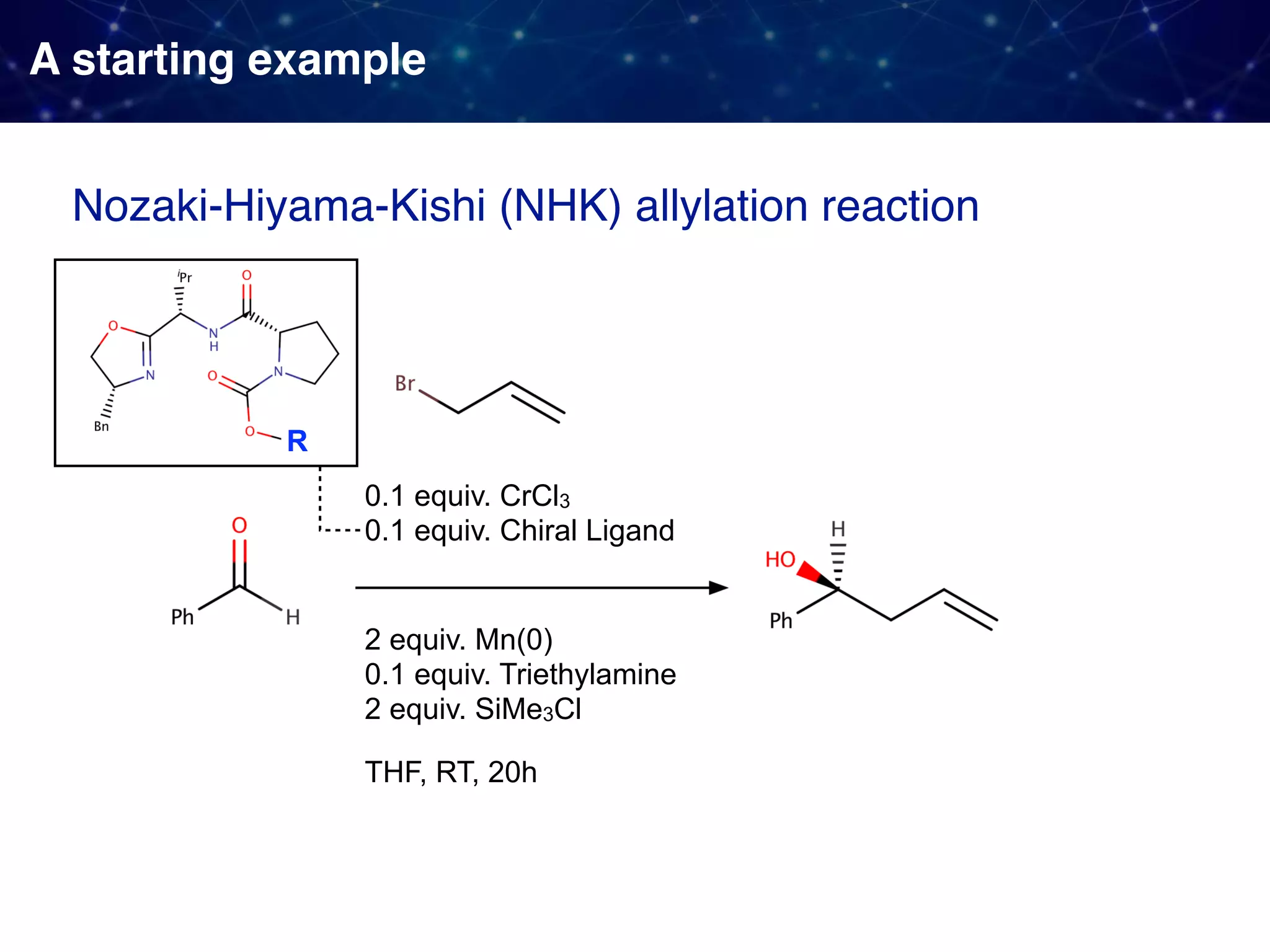 A starting example 0.1 equiv. CrCl3 0.1 equiv. Chiral Ligand 2 equiv. Mn(0) 0.1 equiv. Triethylamine 2 equiv. SiMe3Cl Nozaki-Hiyama-Kishi (NHK) allylation reaction THF, RT, 20h R 