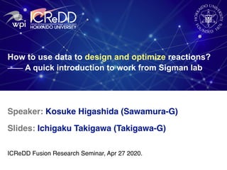 How to use data to design and optimize reactions?
⎯⎯⎯⎯⎯⎯ A quick introduction to work from Sigman lab
Speaker: Kosuke Higashida (Sawamura-G)
Slides: Ichigaku Takigawa (Takigawa-G)
ICReDD Fusion Research Seminar, Apr 27 2020.
 