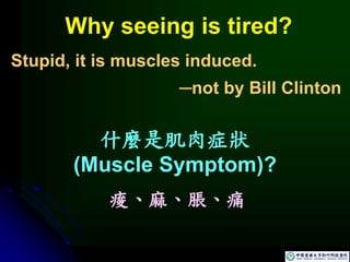 什麼是肌肉症狀
(Muscle Symptom)?
Stupid, it is muscles induced.
─not by Bill Clinton
痠、麻、脹、痛
Why seeing is tired?
 