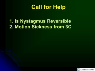 Call for Help
1. Is Nystagmus Reversible
2. Motion Sickness from 3C
 