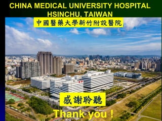 感謝聆聽
Thank you !
CHINA MEDICAL UNIVERSITY HOSPITAL
HSINCHU, TAIWAN
中國醫藥大學新竹附設醫院
 