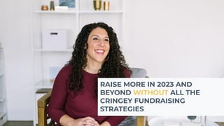 RAISE MORE IN 2023 AND
BEYOND WITHOUT ALL THE
CRINGEY FUNDRAISING
STRATEGIES
 