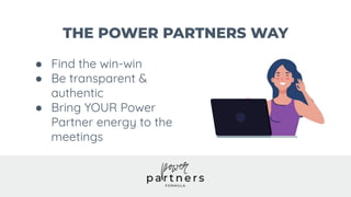 THE POWER PARTNERS WAY
● Find the win-win
● Be transparent &
authentic
● Bring YOUR Power
Partner energy to the
meetings
 