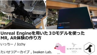 Unreal Engineを用いた３Dモデルを使った
MR, AR体験の作り方
いっちー / Icchy
たいせつアーカイブ , Iwaken Lab.
 