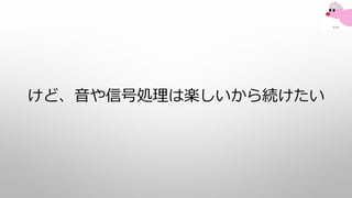 けど、音や信号処理は楽しいから続けたい
 