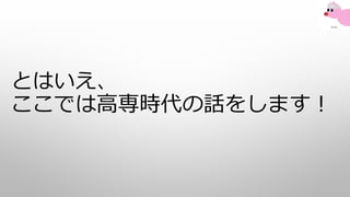 とはいえ、
ここでは高専時代の話をします！
 