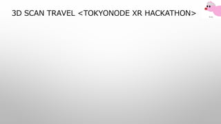 3D SCAN TRAVEL <TOKYONODE XR HACKATHON>
 