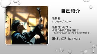 自己紹介
活動名
いっちー / Icchy
活動コンセプト
令和の小泉八雲を目指す
「営みのデジタルアーカイブ」を4D/AIで表現する！
SNS: @P_ichikura
 