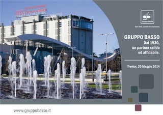 www.gruppobasso.it
GRUPPO BASSO
Dal 1930,
un partner solido
ed afﬁdabile.
Treviso, 20 Maggio 2014
 