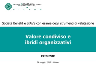 Valore condiviso e
ibridi organizzativi
EZIO ESTE
Società Benefit e SIAVS con esame degli strumenti di valutazione
24 maggio 2018 - Milano
 