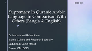 z
Supremacy In Quranic Arabic
Language In Comparison With
Others (Bangla & English).
Dr. Muhammad Rabiul Alam
Islamic Culture and Research Secretary
Baitul Kadir Jame Masjid
Former GM, BCIC
28-09-2021
1
 