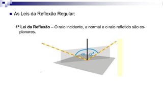 ◼ As Leis da Reflexão Regular:
1ª Lei da Reflexão – O raio incidente, a normal e o raio refletido são co-
planares.
 
