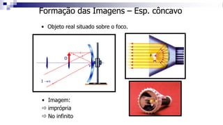 Formação das Imagens – Esp. côncavo
• Objeto real situado sobre o foco.
C F V
O
I →
• Imagem:
 imprópria
 No infinito
 