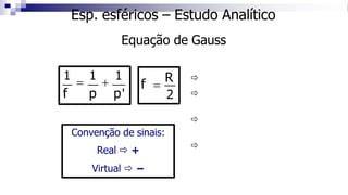 Esp. esféricos – Estudo Analítico
Equação de Gauss
Convenção de sinais:
Real  +
Virtual  −




1
=
1
+
1
f p p' 2
f =
R
 