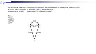 Na sequência, conectou o ohmímetro nos terminais A e B do desenho e, em seguida, conectou-o nos
terminais B e C, anotando as leituras RABe RBC, respectivamente.
Ao estabelecer a razão , qual resultado o estudante obteve?
a) 1
b) 4/7
c) 10/27
d) 14/81
e) 4/81
 