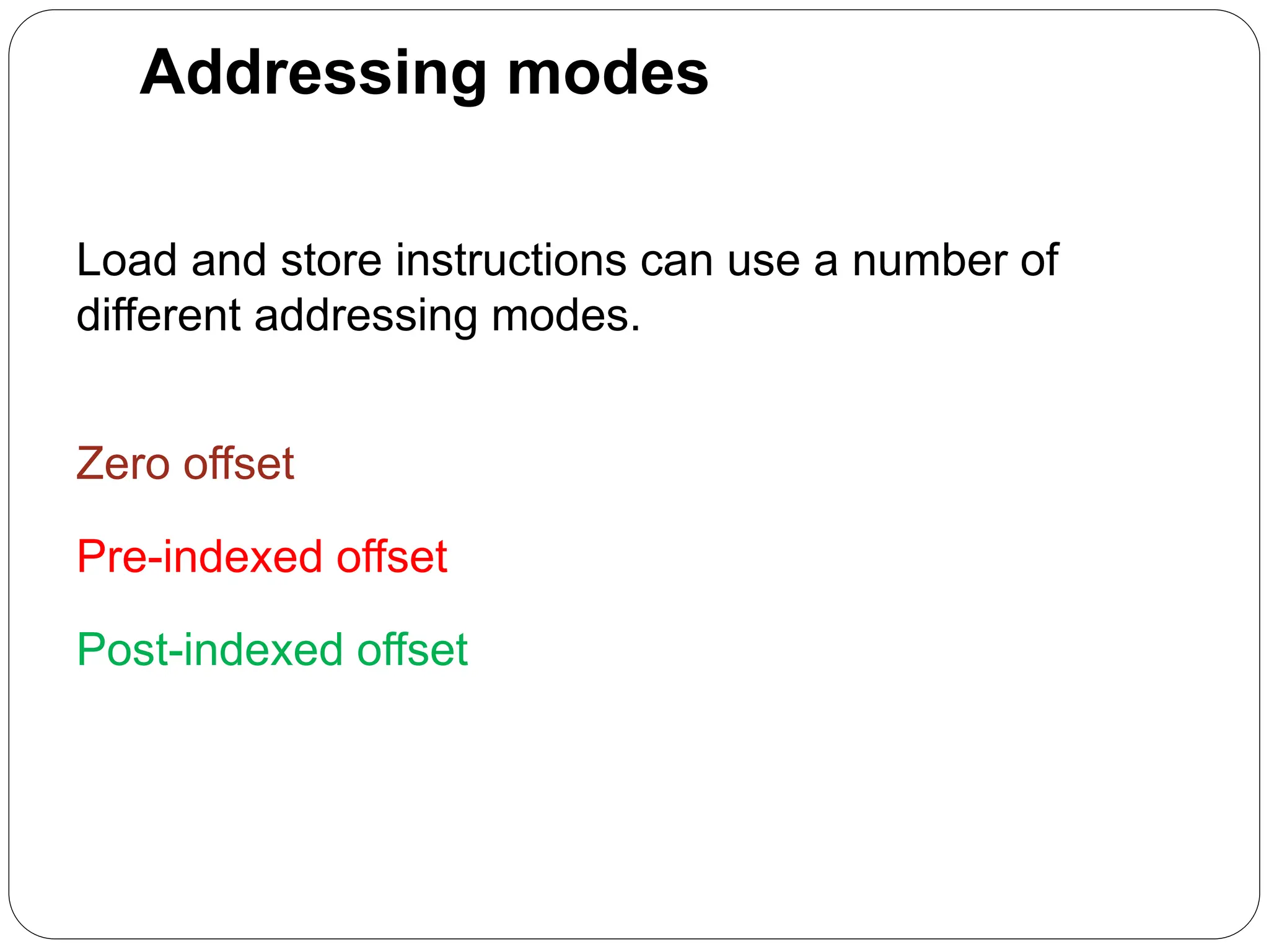 Addressing modes
Load and store instructions can use a number of
different addressing modes.
Zero offset
Pre-indexed offset
Post-indexed offset
 