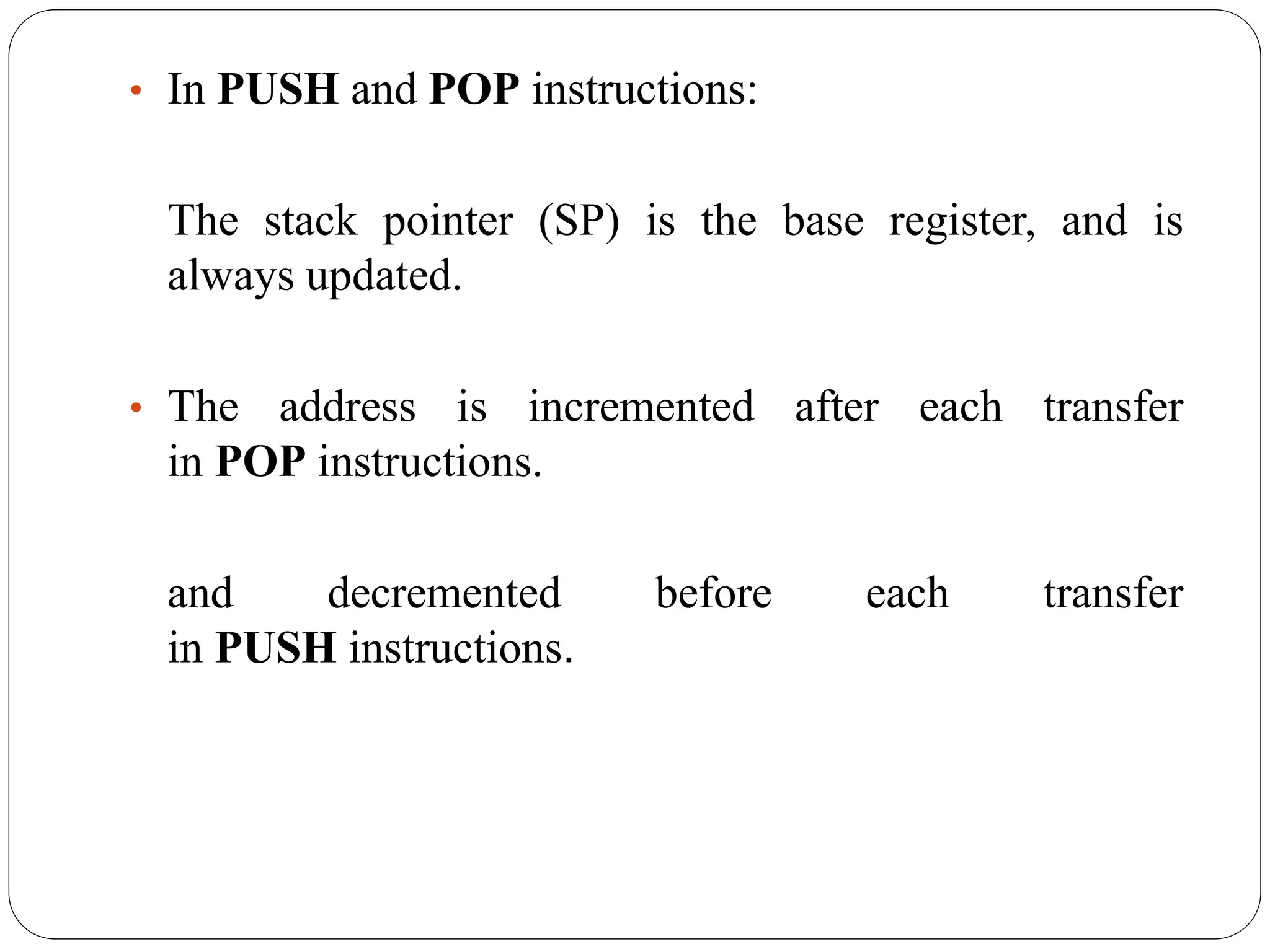 • In PUSH and POP instructions:
The stack pointer (SP) is the base register, and is
always updated.
• The address is incremented after each transfer
in POP instructions.
and decremented before each transfer
in PUSH instructions.
 