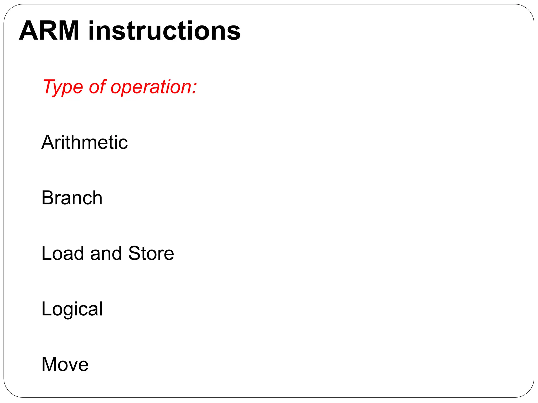 ARM instructions
Type of operation:
Arithmetic
Branch
Load and Store
Logical
Move
 