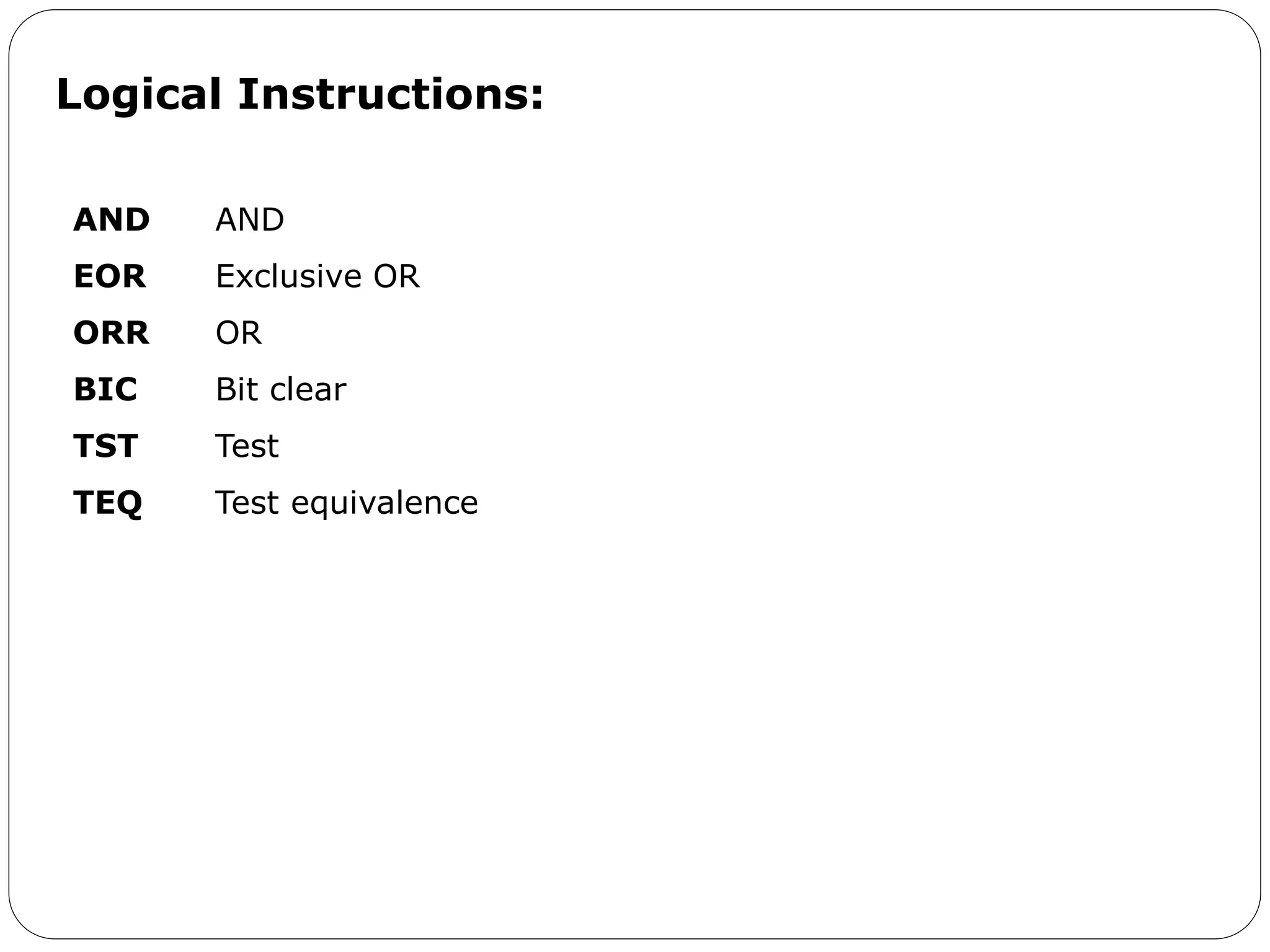 AND AND
EOR Exclusive OR
ORR OR
BIC Bit clear
TST Test
TEQ Test equivalence
Logical Instructions:
 