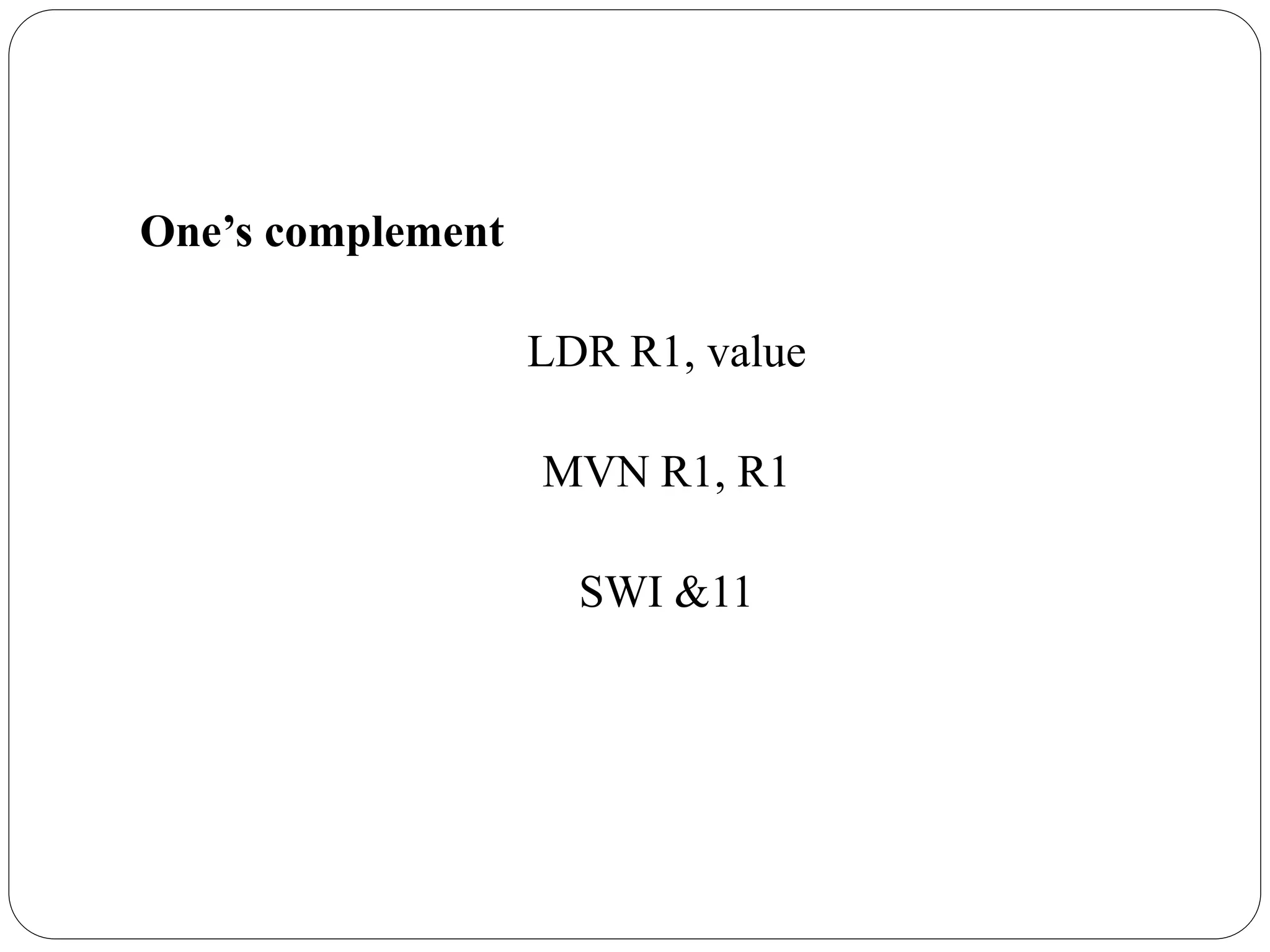 One’s complement
LDR R1, value
MVN R1, R1
SWI &11
 