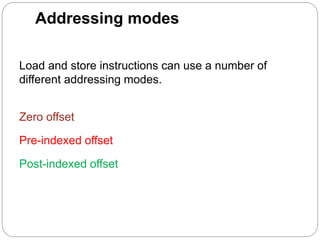 Addressing modes
Load and store instructions can use a number of
different addressing modes.
Zero offset
Pre-indexed offset
Post-indexed offset
 