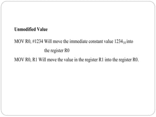 Unmodified Value
MOV R0, #1234 Will move the immediate constant value 123410 into
the register R0
MOV R0, R1 Will move the value in the register R1 into the register R0.
 
