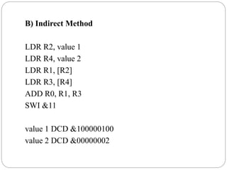 B) Indirect Method
LDR R2, value 1
LDR R4, value 2
LDR R1, [R2]
LDR R3, [R4]
ADD R0, R1, R3
SWI &11
value 1 DCD &100000100
value 2 DCD &00000002
 