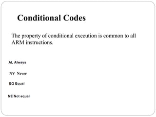 Conditional Codes
The property of conditional execution is common to all
ARM instructions.
NV Never
 
